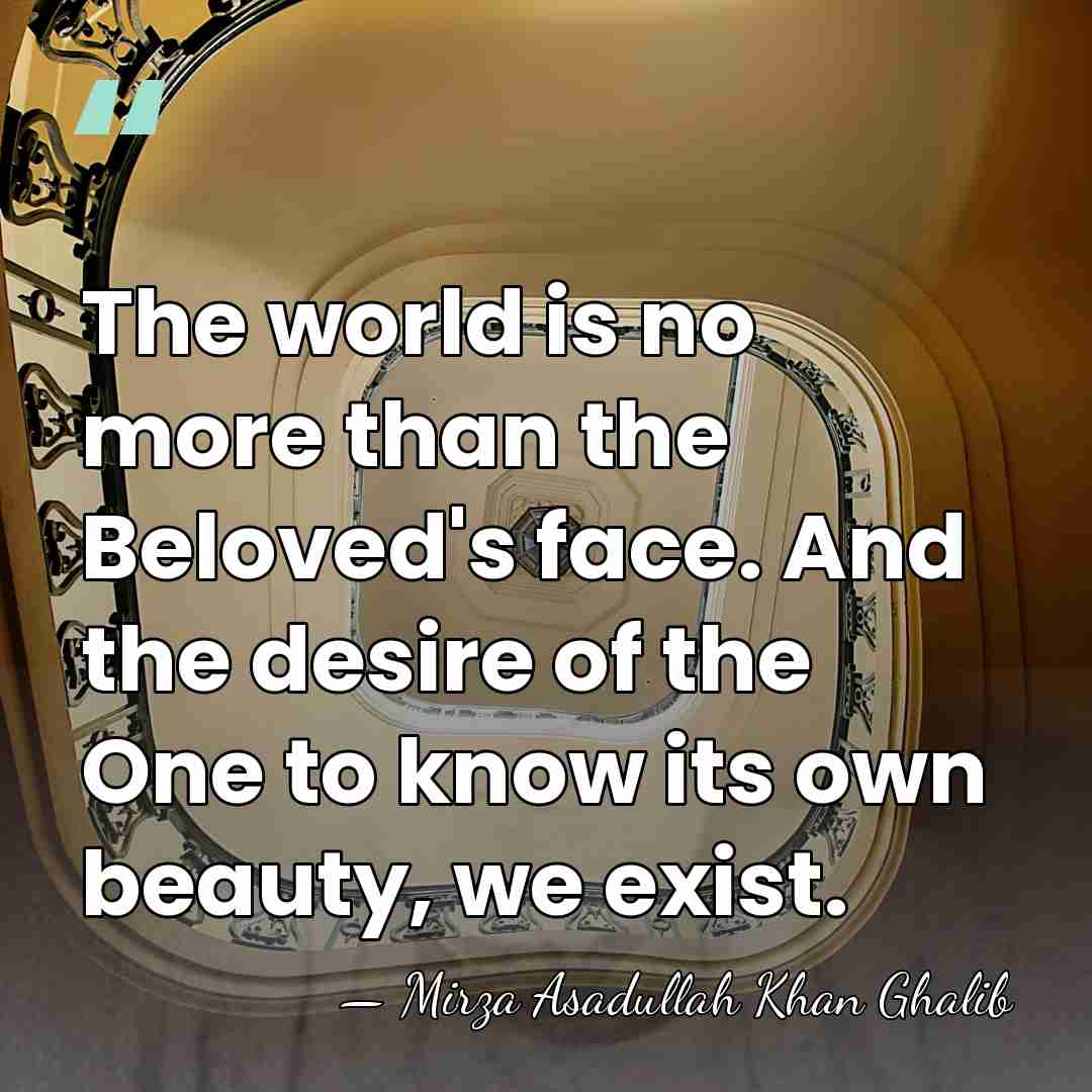 The world is no more than the Beloved's face. And the desire&hellip; - Mirza Asadullah Khan Ghalib