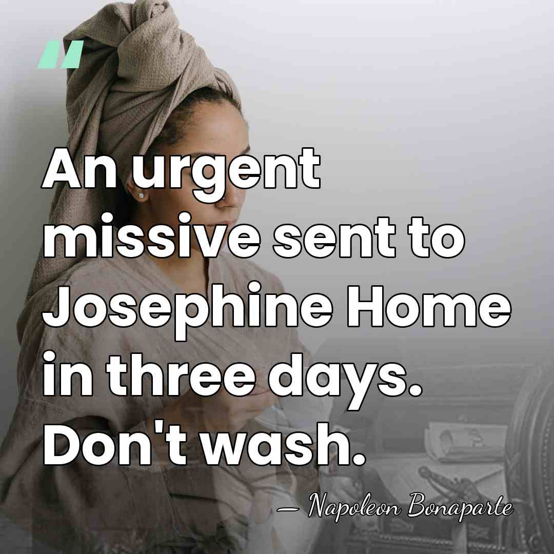 An urgent missive sent to Josephine Home in three days. Don't wash. - Napoleon Bonaparte
