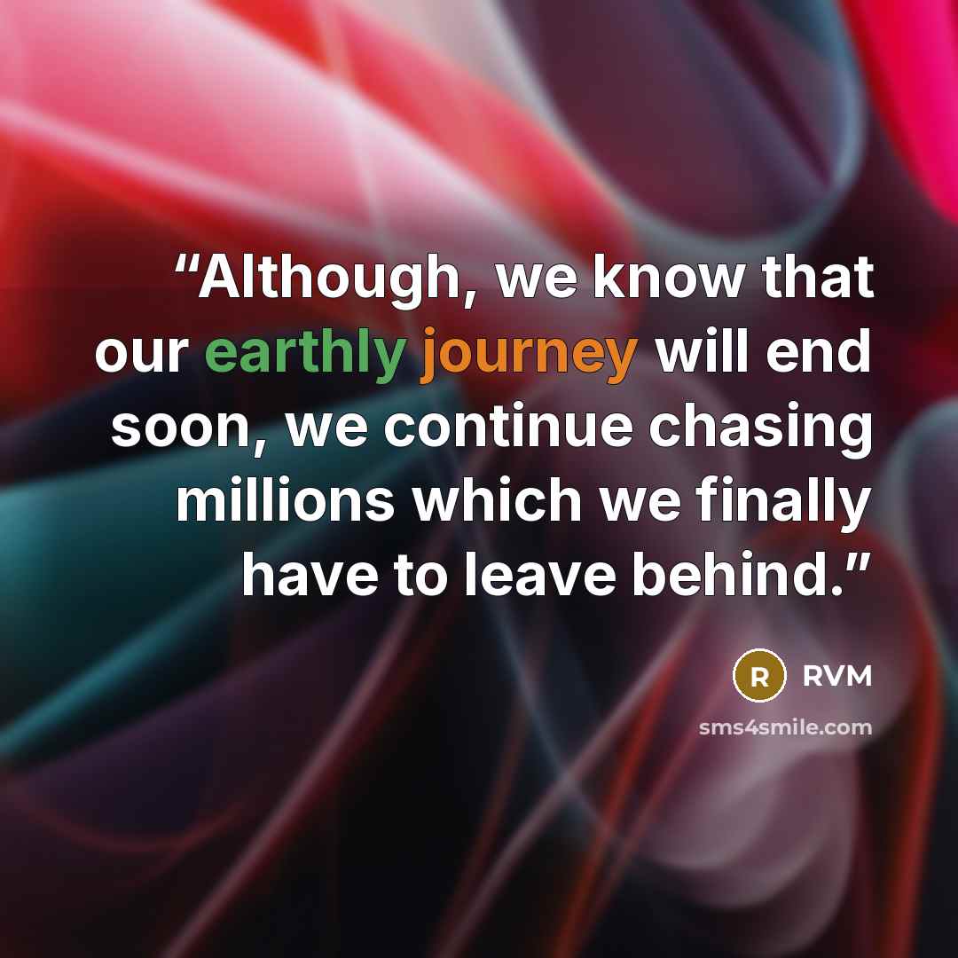 “Although, we know that our earthly journey will end soon, we continue chasing millions which we finally have to leave behind.” quote by RVM