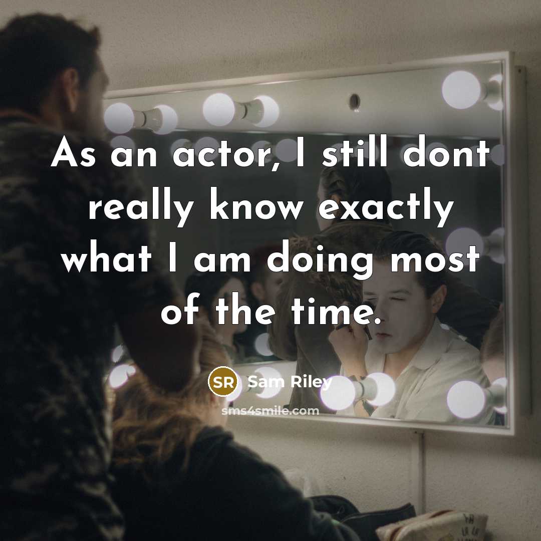“As an actor, I still dont really know exactly what I am doing most of the time.” quote by Sam Riley