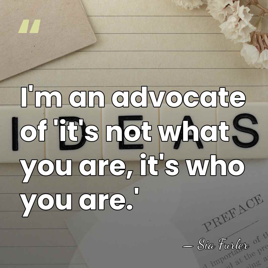I'm an advocate of 'it's not what you are, it's who you&hellip; - Sia Furler