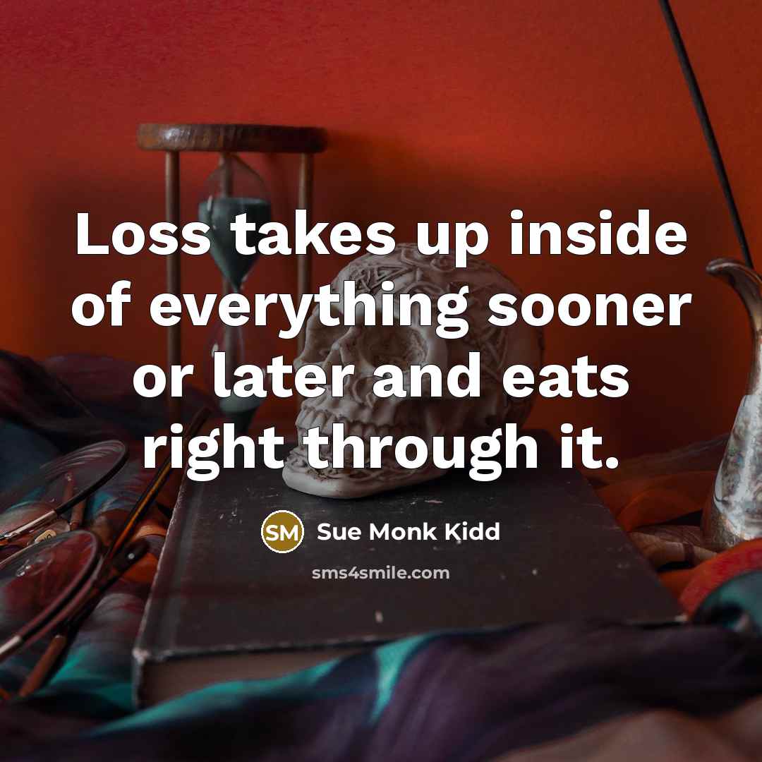 “Loss takes up inside of everything sooner or later and…” quote by Sue Monk Kidd