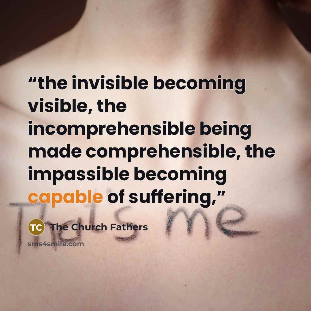 “the invisible becoming visible, the incomprehensible being made comprehensible, the impassible becoming capable of suffering,” quote by The Church Fathers