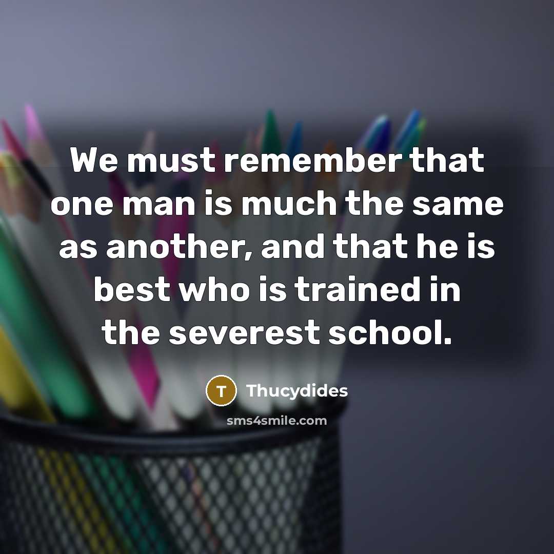 “We must remember that one man is much the same as another, and that he is best who is trained in the severest school.” quote by Thucydides