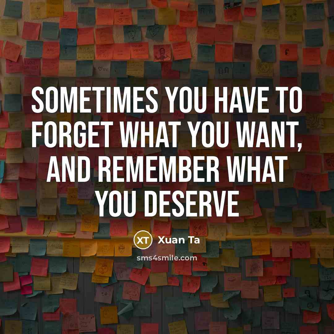“Sometimes you have to forget what you want, and remember what you deserve” quote by Xuan Ta