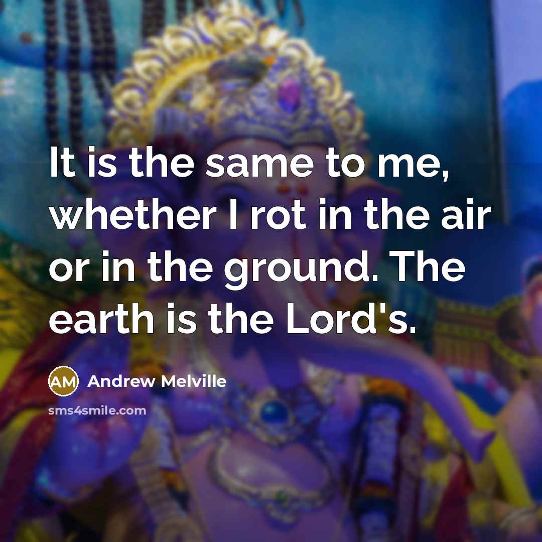“It is the same to me, whether I rot in the air or in the ground. The earth is the Lord's.” quote by Andrew Melville