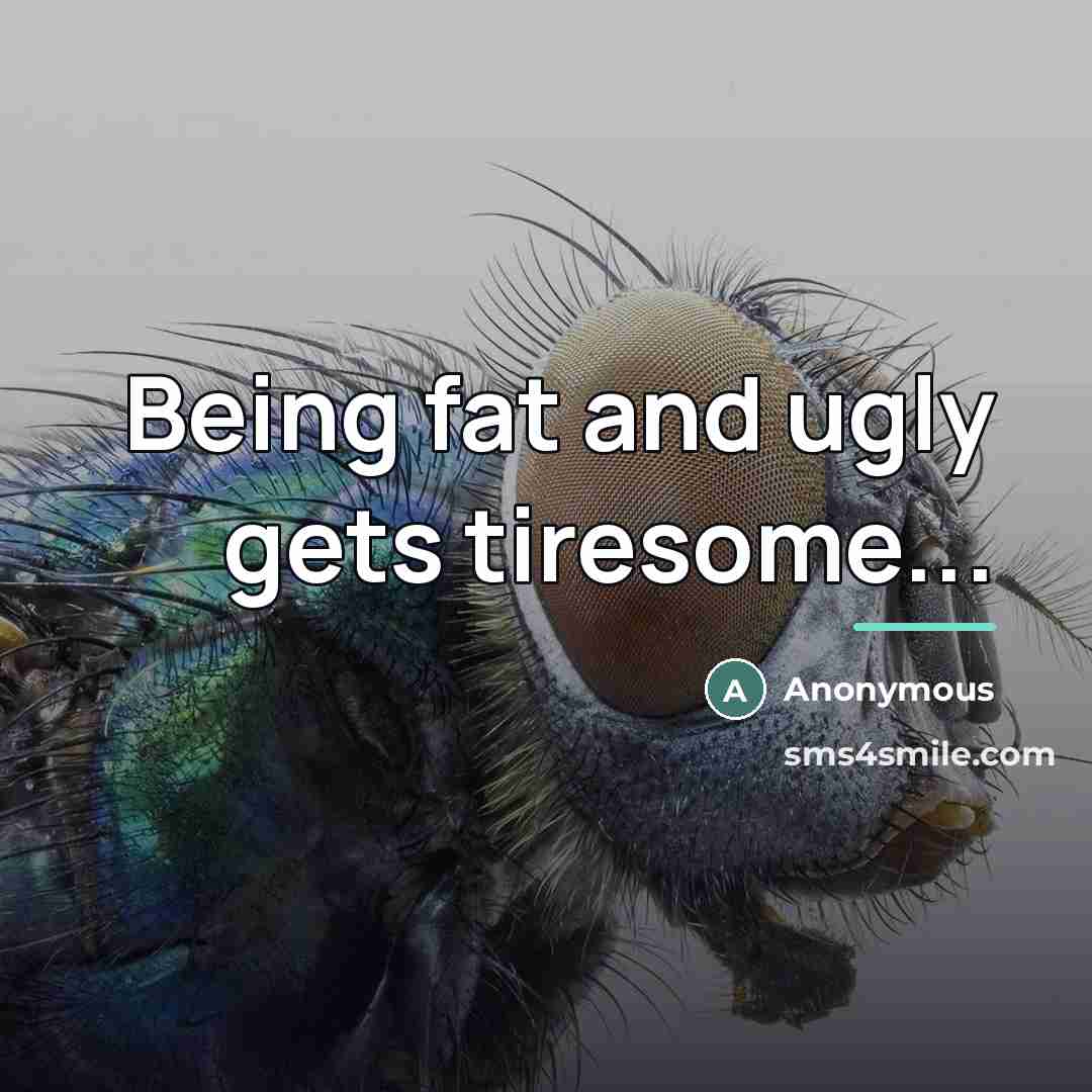 “Being fat and ugly gets tiresome...…” quote by Anonymous