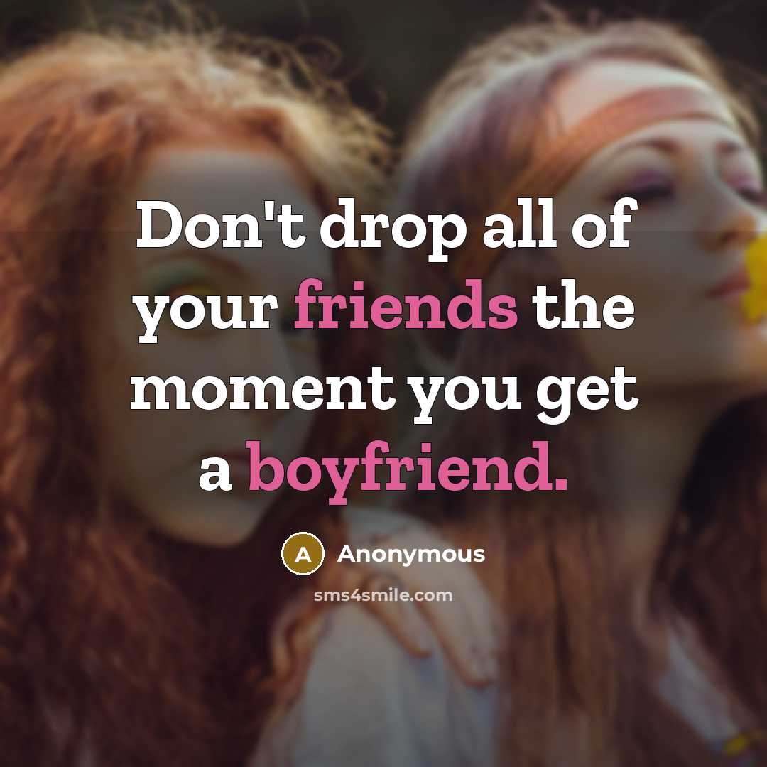 “Don't drop all of your friends the moment you get a boyfriend.” quote by Anonymous