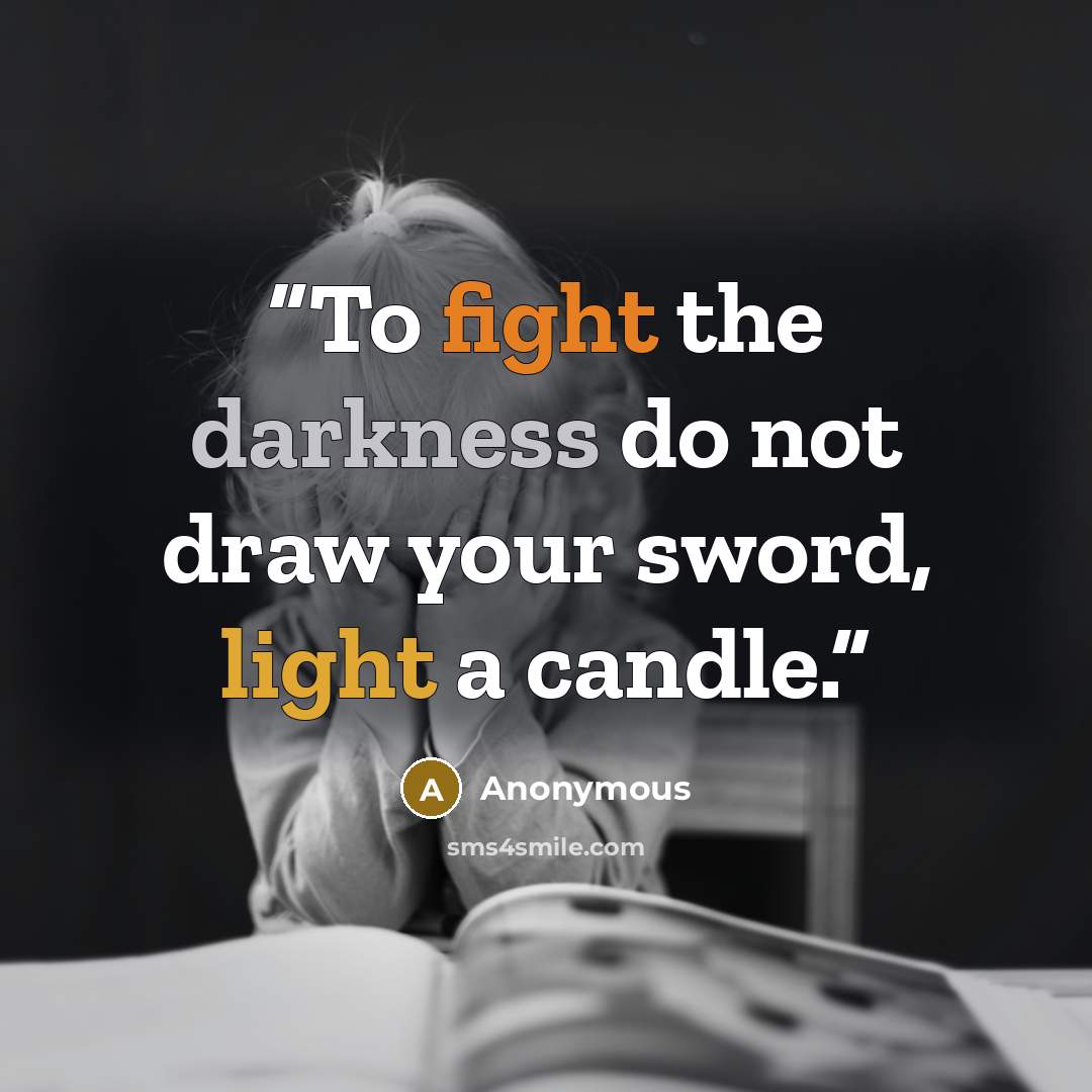 “To fight the darkness do not draw your sword, light a candle.” quote by Anonymous