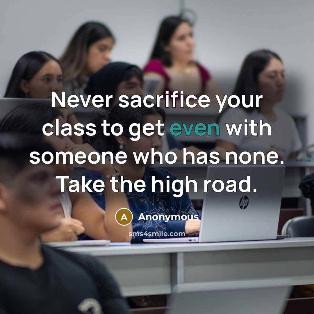 “Never sacrifice your class to get even with someone who has none. Take the high road.” quote by Anonymous