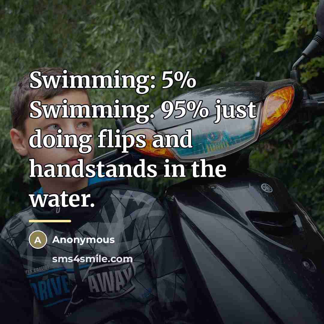 “Swimming: 5% Swimming. 95% just doing flips and handstands in…” quote by Anonymous