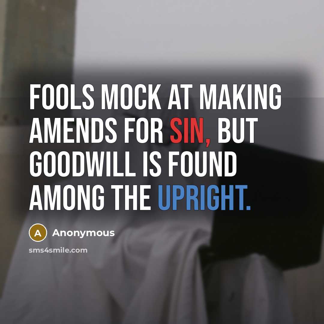 “Fools mock at making amends for sin, but goodwill is found among the upright.” quote by Anonymous