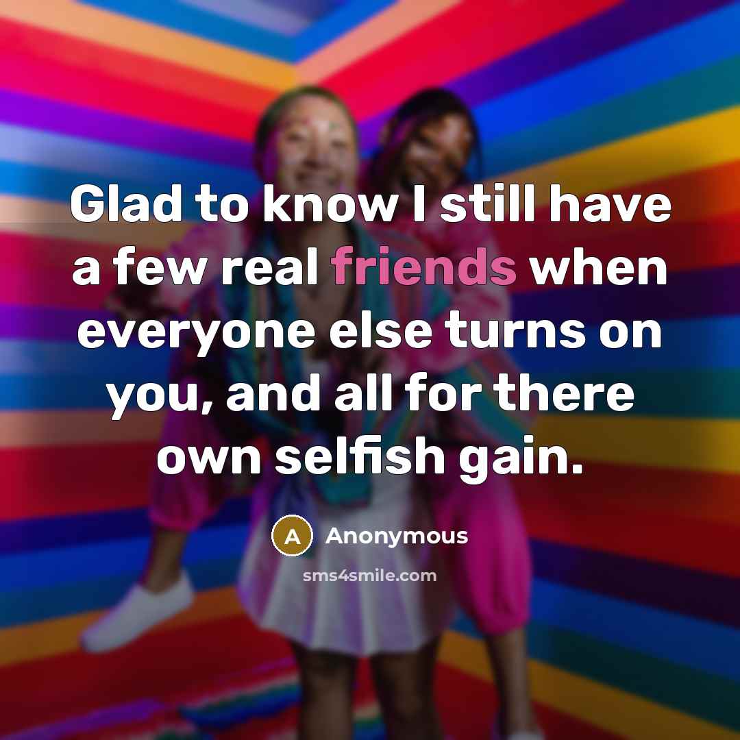 “Glad to know I still have a few real friends when everyone else turns on you, and all for there own selfish gain.” quote by Anonymous