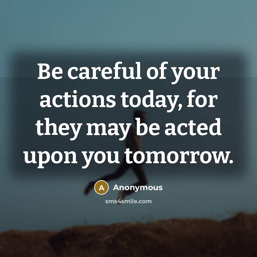 “Be careful of your actions today, for they may be acted upon you tomorrow.” quote by Anonymous