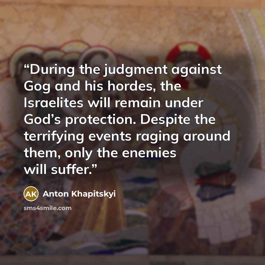 “During the judgment against Gog and his hordes, the Israelites will remain under God’s protection. Despite the terrifying events raging around them, only the enemies will suffer.” quote by Anton Khapitskyi