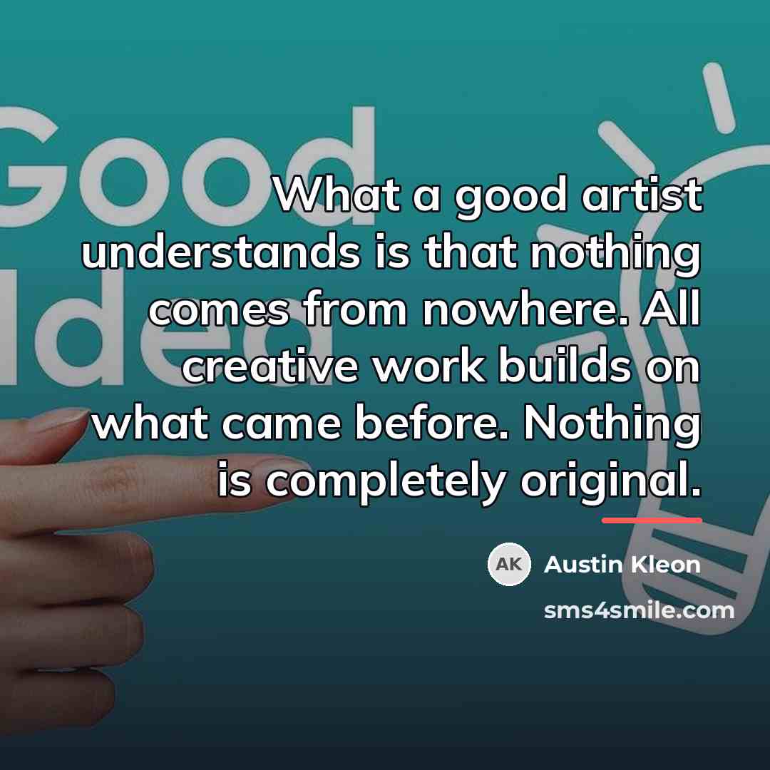 “What a good artist understands is that nothing comes from…” quote by Austin Kleon