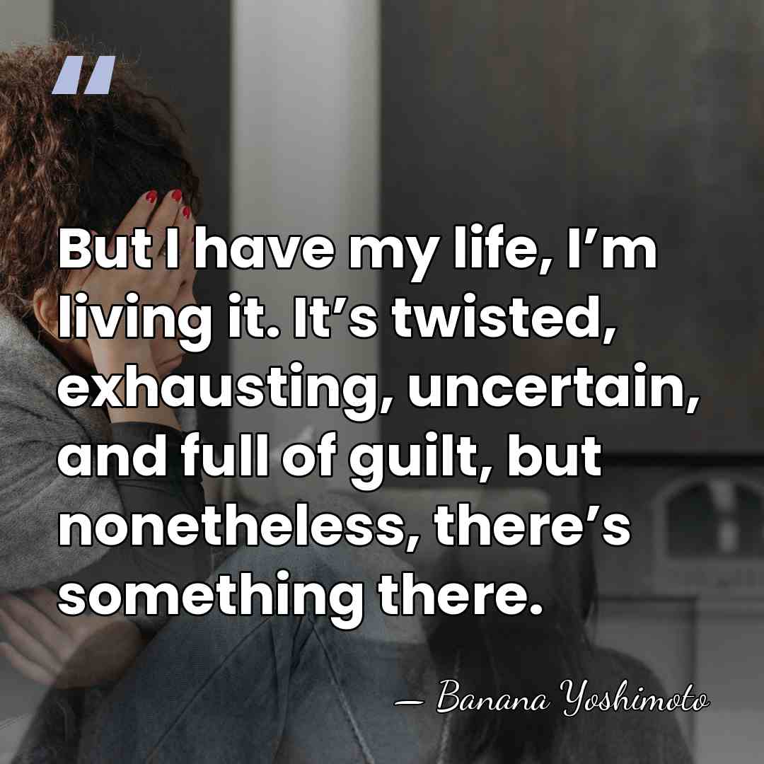 But I have my life, I’m living it. It’s twisted, exhausting, uncertain,&hellip; - Banana Yoshimoto
