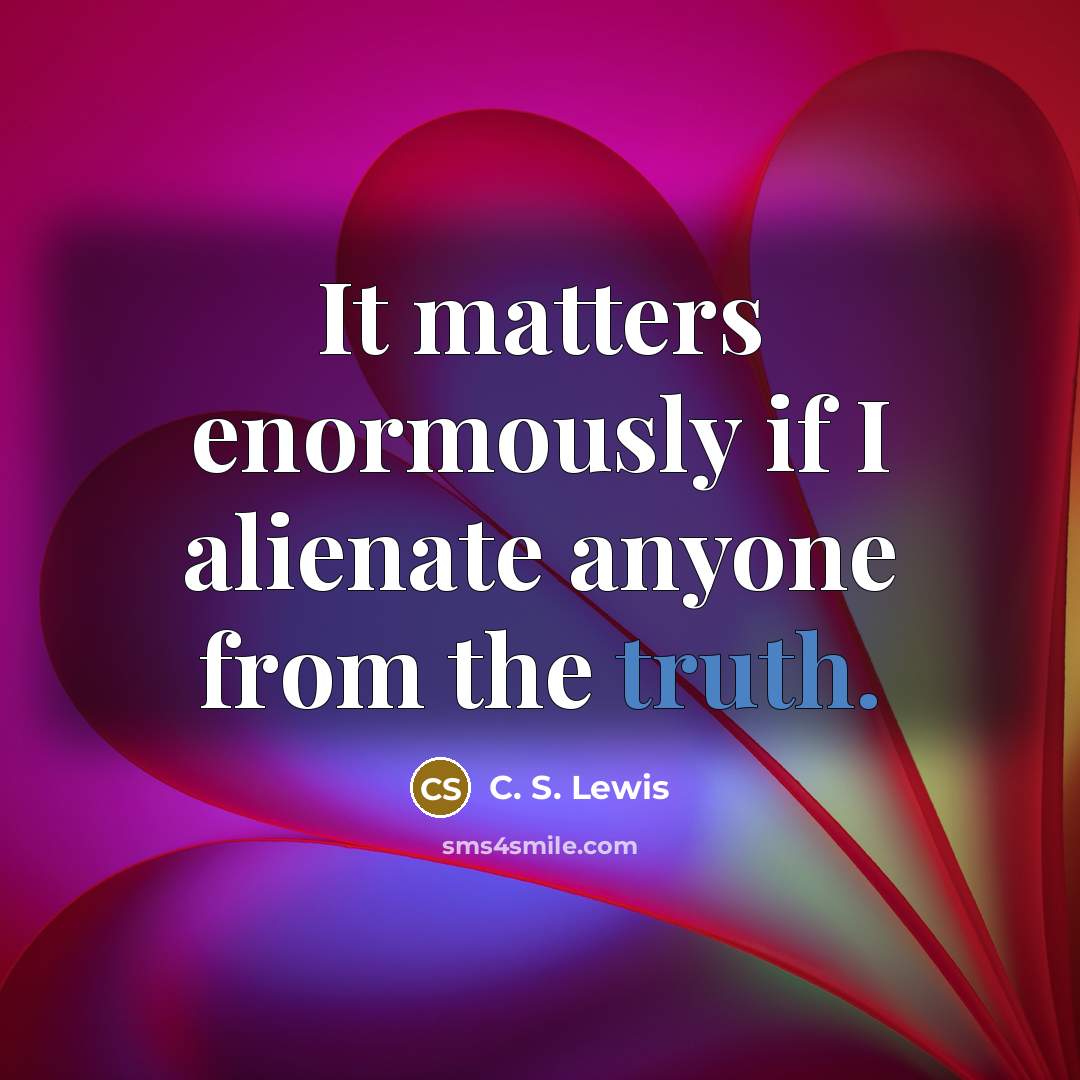 “It matters enormously if I alienate anyone from the truth.” quote by C. S. Lewis