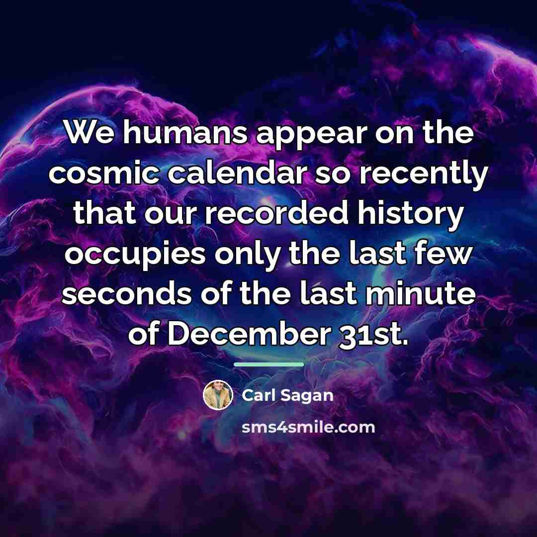 “We humans appear on the cosmic calendar so recently that…” quote by Carl Sagan