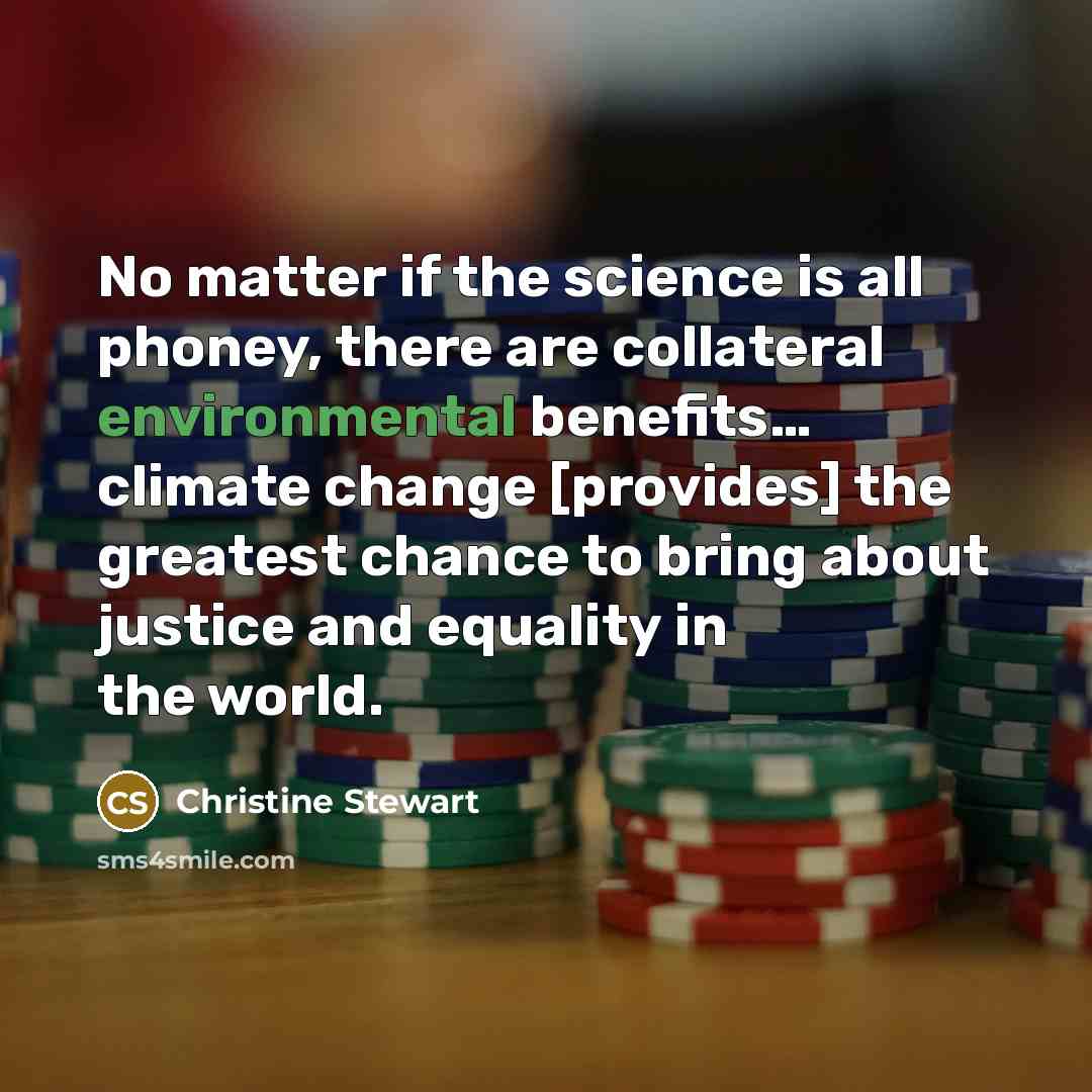 “No matter if the science is all phoney, there are collateral environmental benefits… climate change [provides] the greatest chance to bring about justice and equality in the world.” quote by Christine Stewart