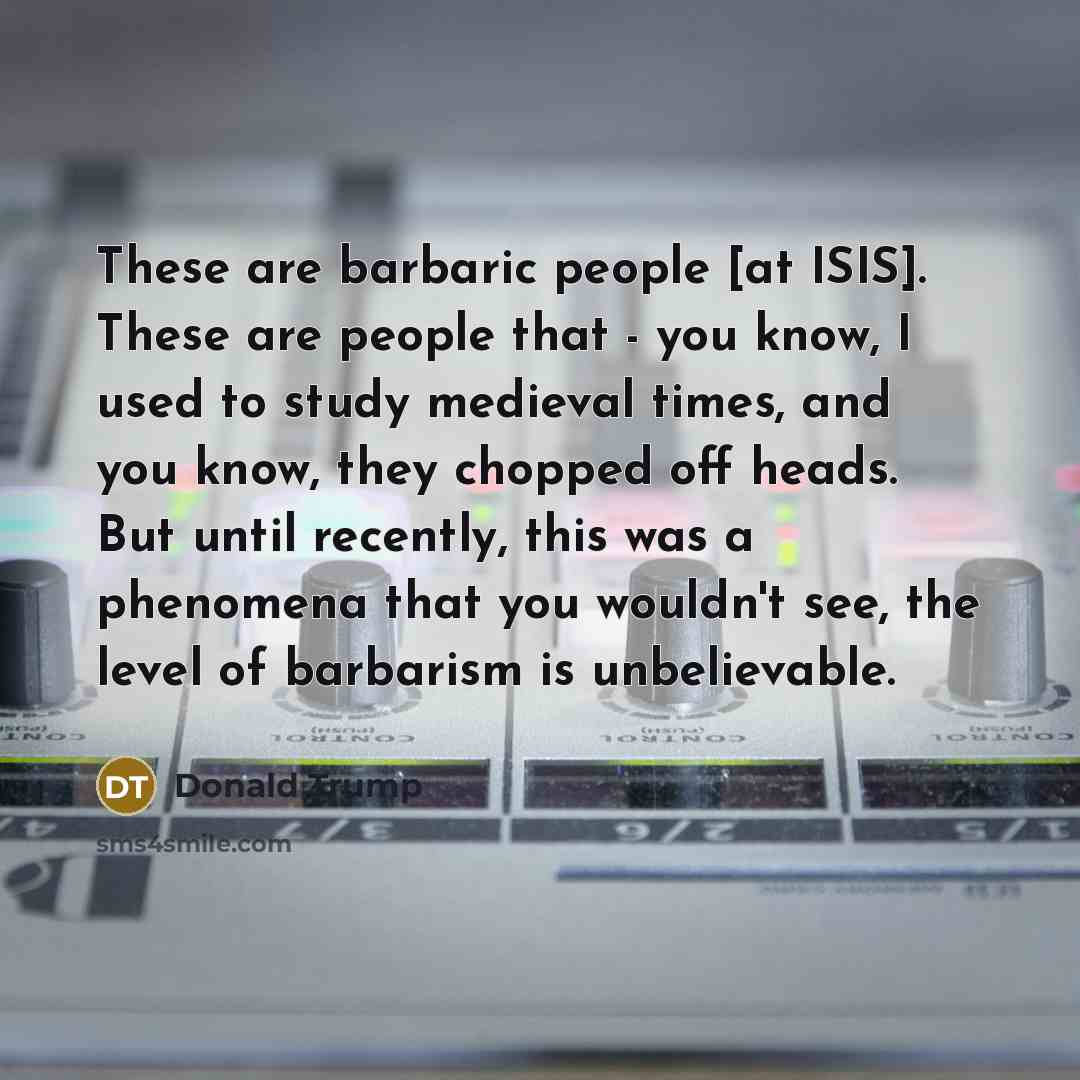 “These are barbaric people [at ISIS]. These are people that…” quote by Donald Trump