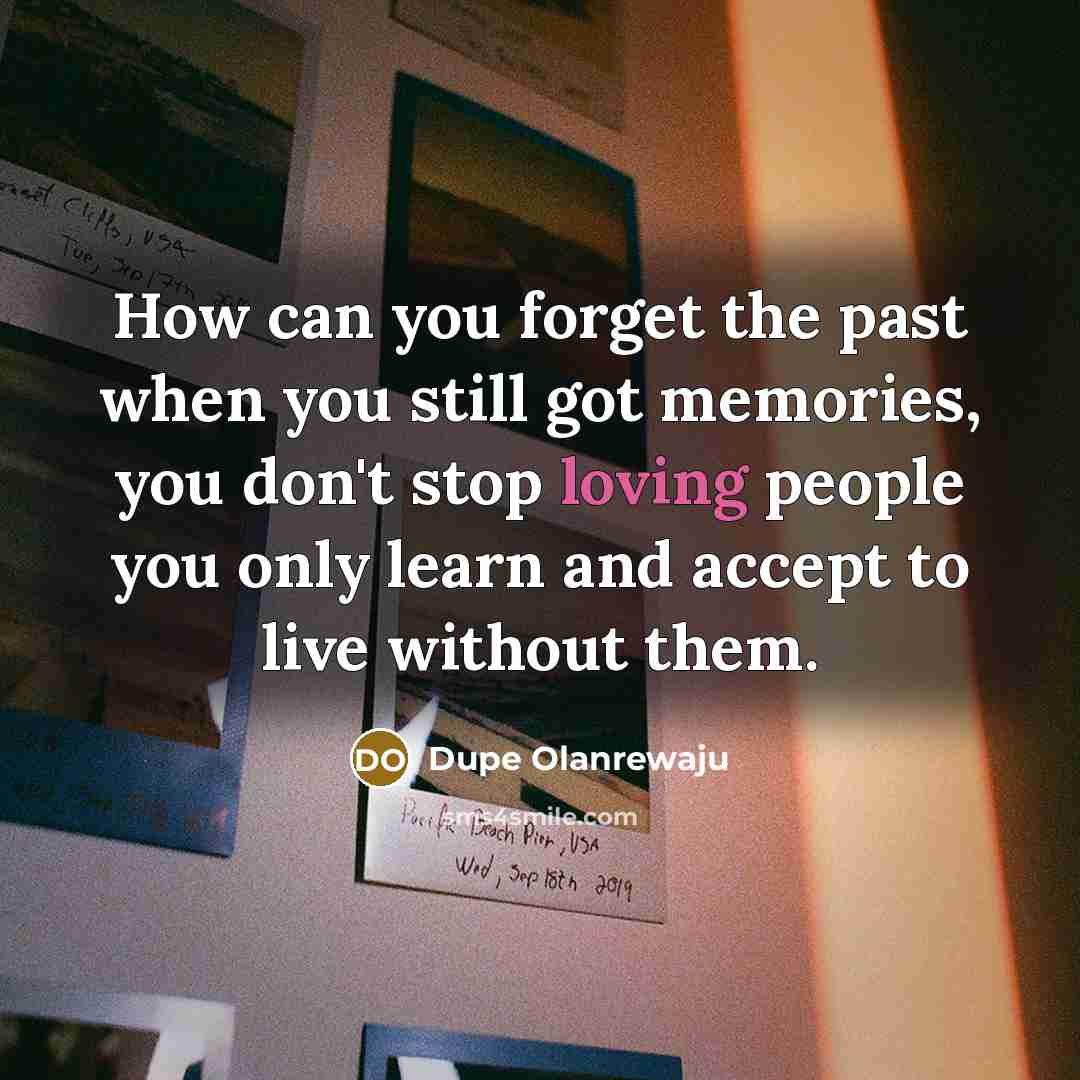 “How can you forget the past when you still got memories, you don't stop loving people you only learn and accept to live without them.” quote by Dupe Olanrewaju