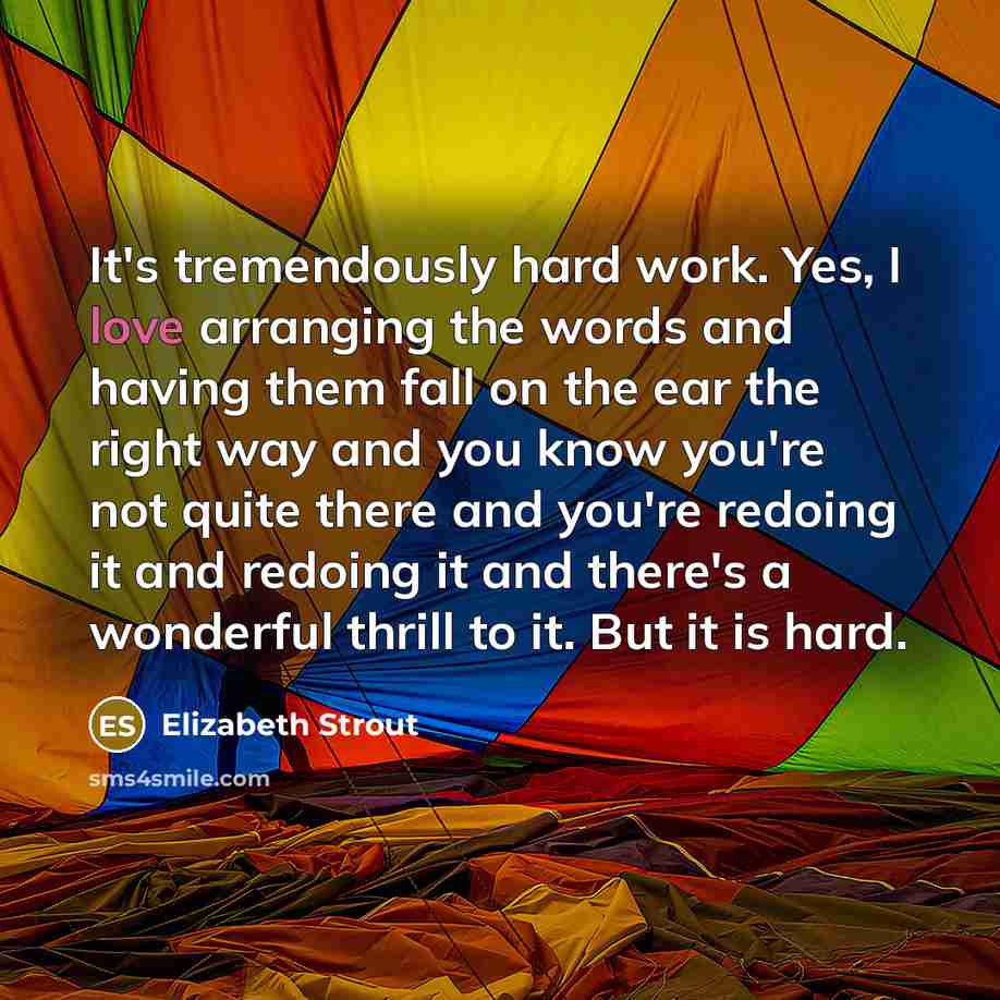 “It's tremendously hard work. Yes, I love arranging the words…” quote by Elizabeth Strout
