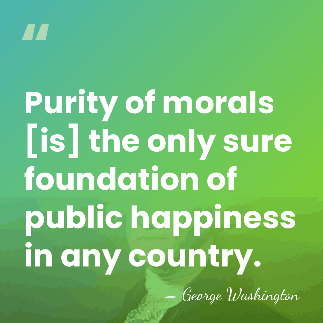 Purity of morals [is] the only sure foundation of public happiness in&hellip; - George Washington