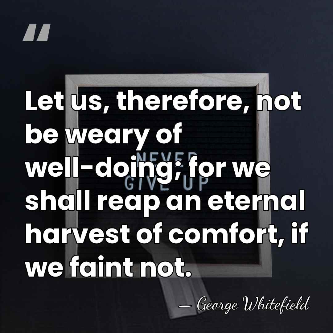 Let us, therefore, not be weary of well-doing; for we shall reap&hellip; - George Whitefield