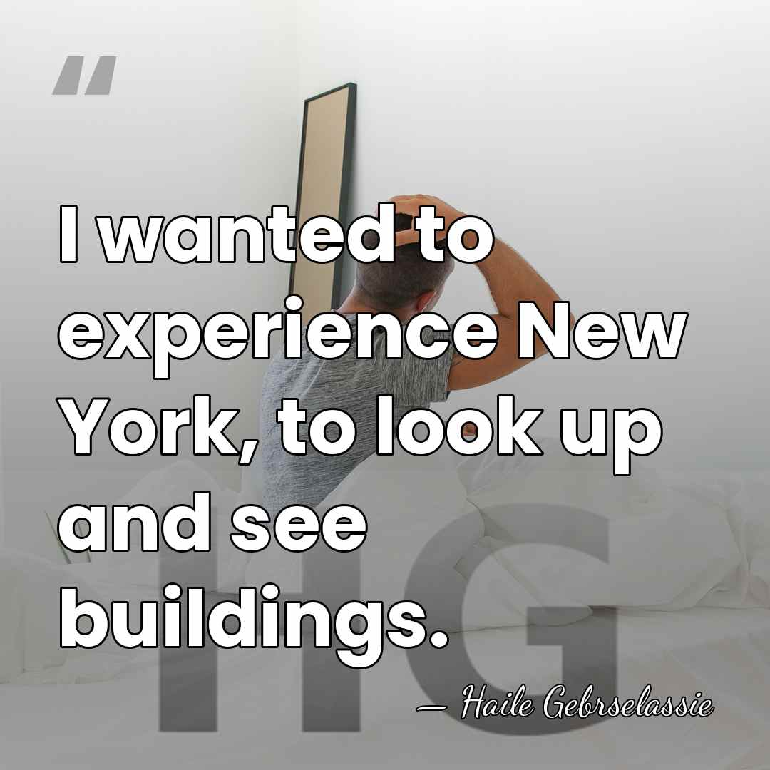 I wanted to experience New York, to look up and see buildings. - Haile Gebrselassie