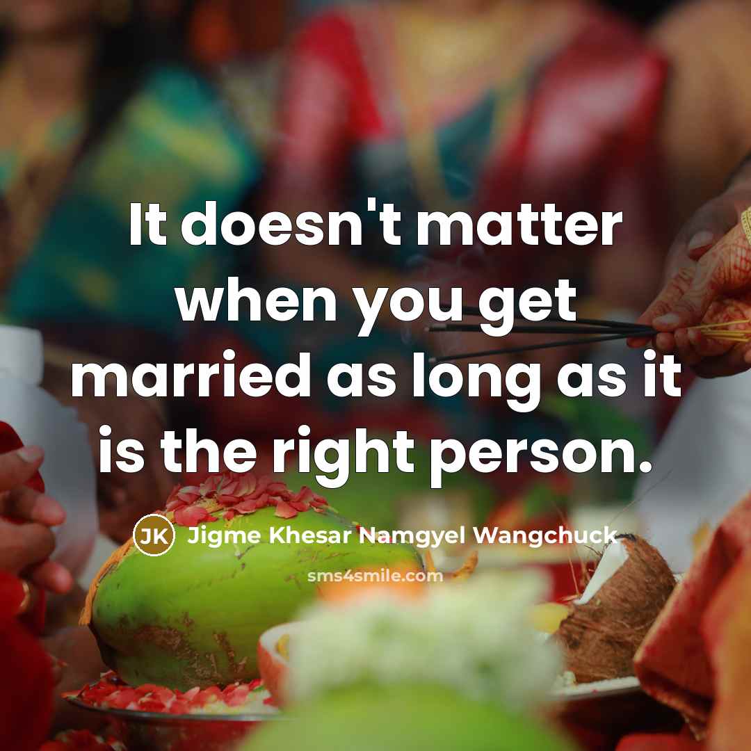 “It doesn't matter when you get married as long as…” quote by Jigme Khesar Namgyel Wangchuck