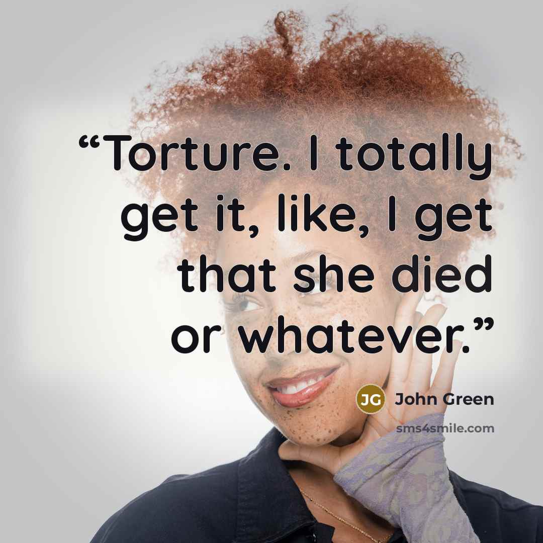 “Torture. I totally get it, like, I get that she died or whatever.” quote by John Green