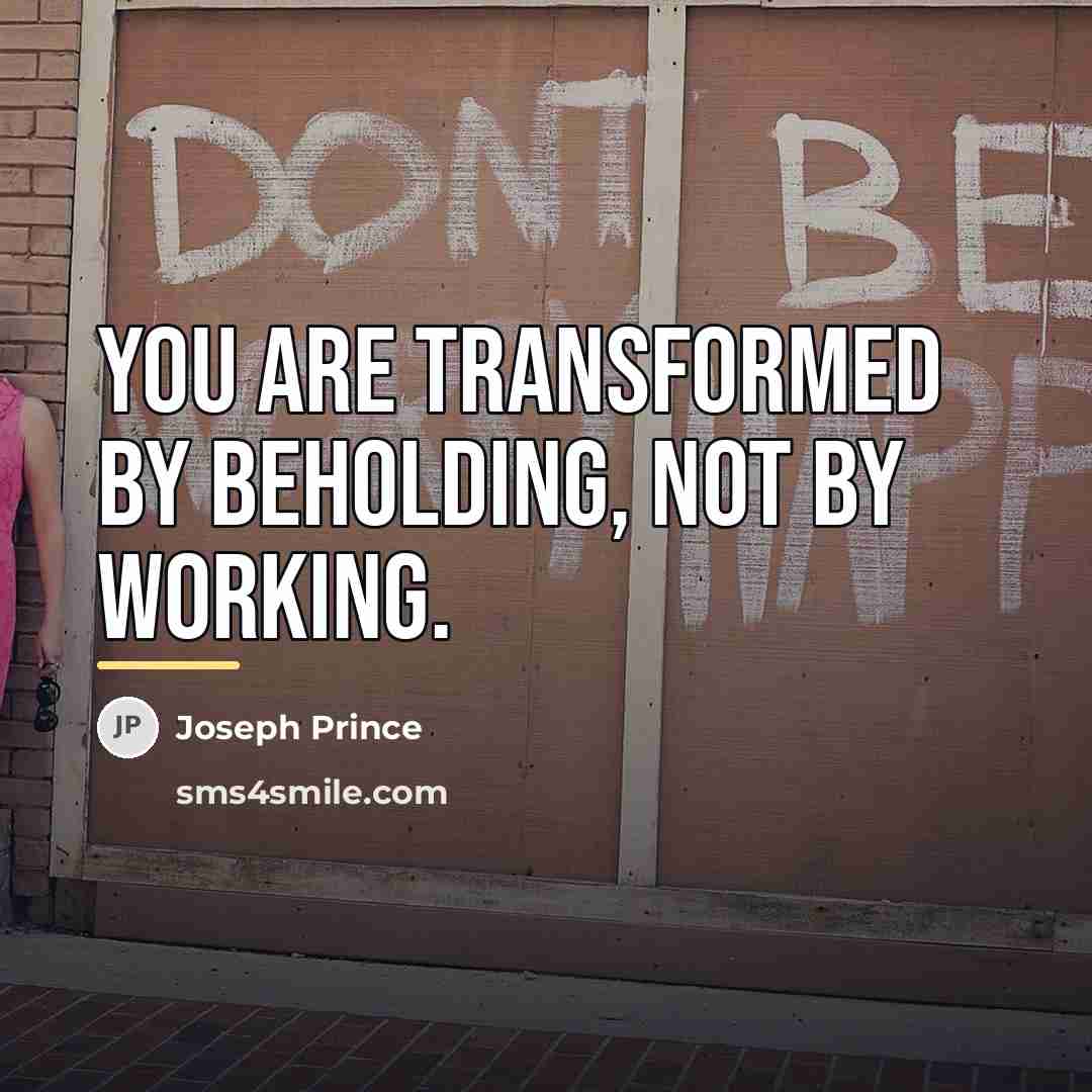 “You are transformed by beholding, not by working.…” quote by Joseph Prince