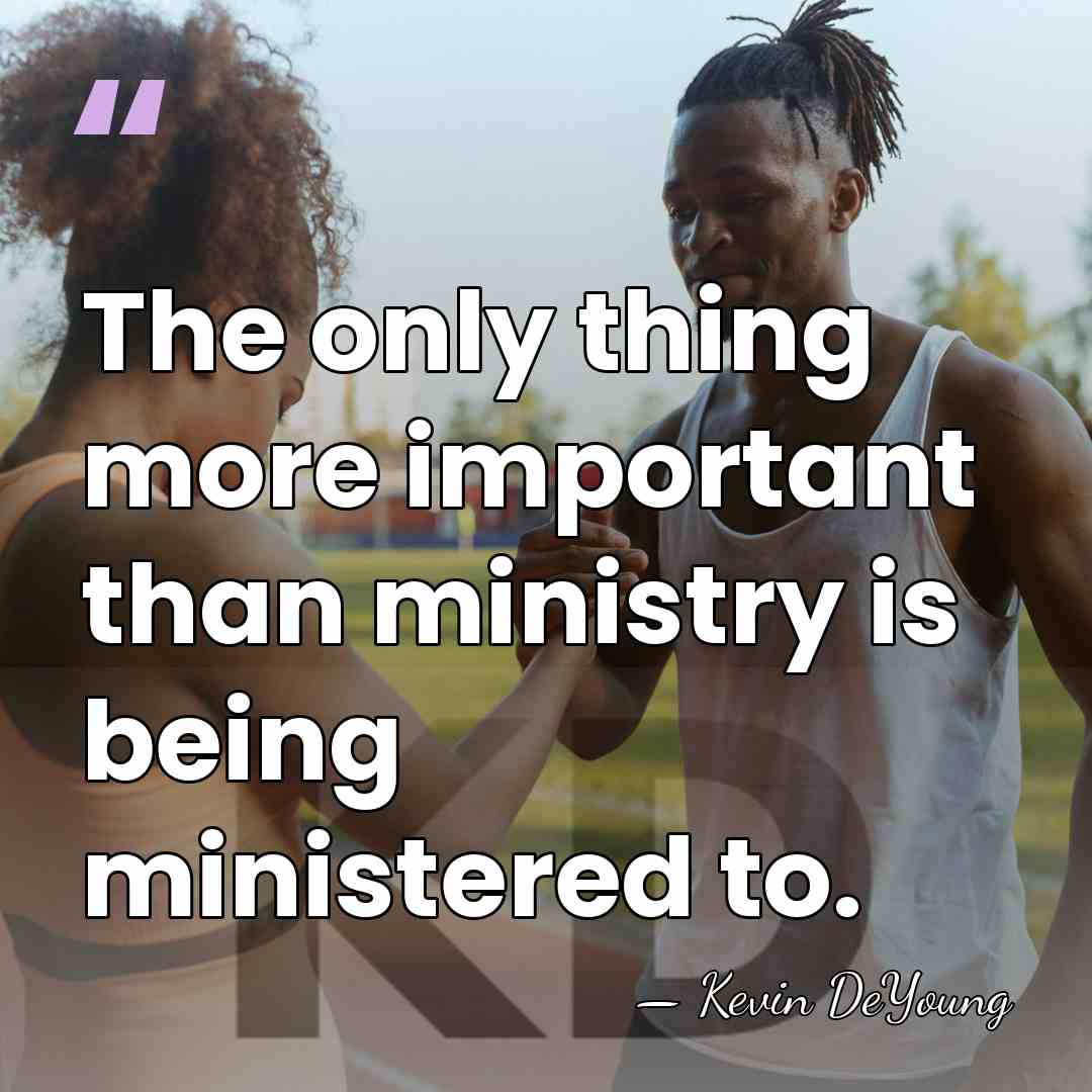 The only thing more important than ministry is being ministered to. - Kevin DeYoung