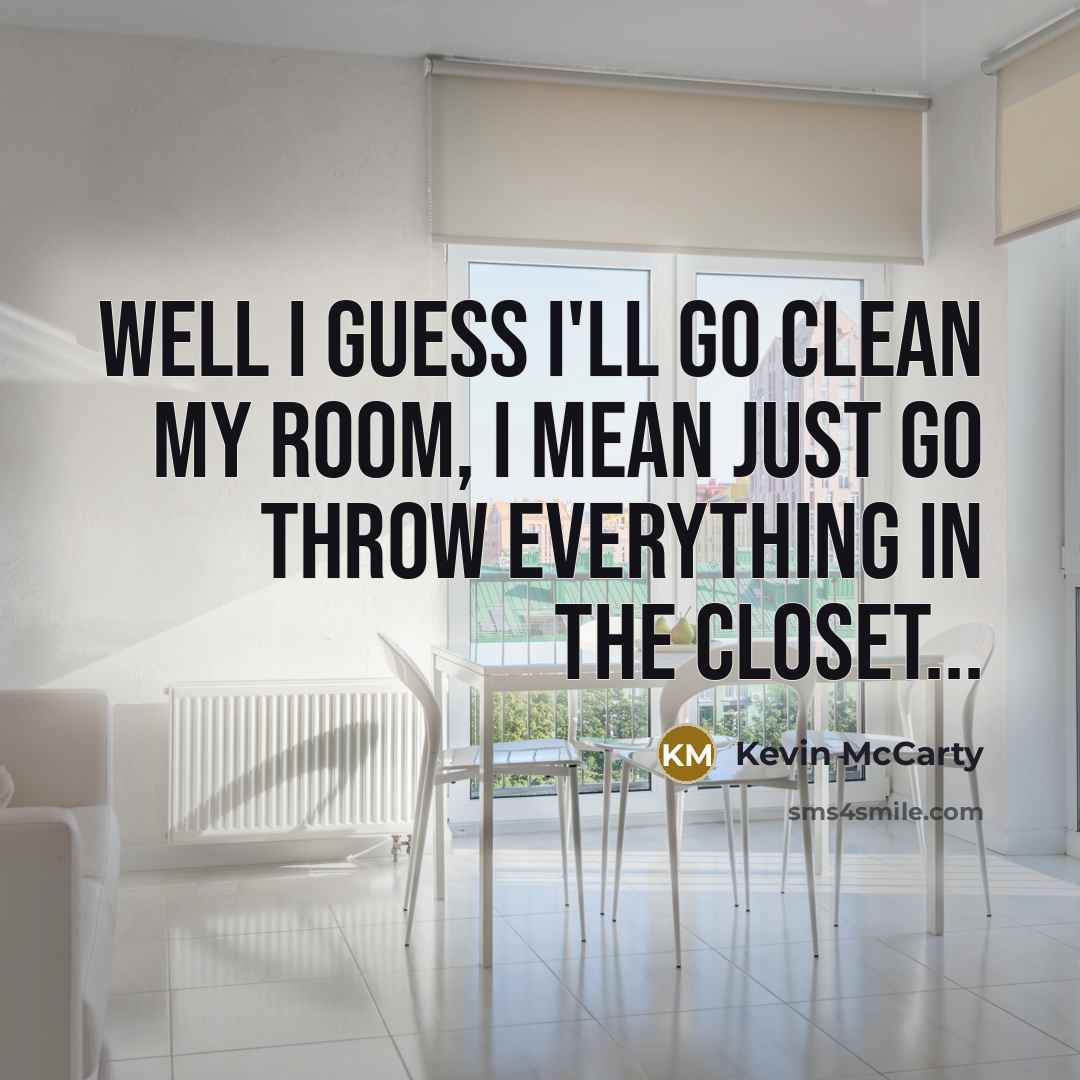“Well I guess I'll go clean my room, I mean just go throw everything in the closet...” quote by Kevin Mccarty