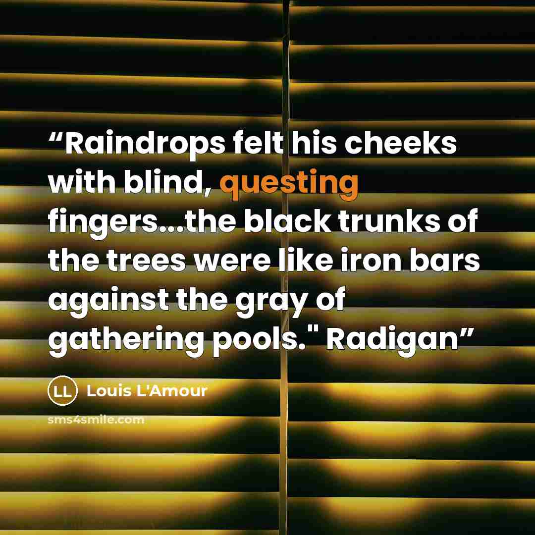 “Raindrops felt his cheeks with blind, questing fingers...the black trunks of the trees were like iron bars against the gray of gathering pools." Radigan” quote by Louis L'Amour