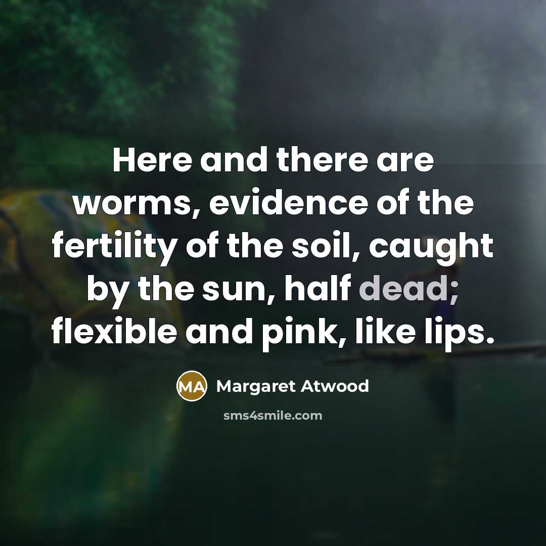 “Here and there are worms, evidence of the fertility of…” quote by Margaret Atwood