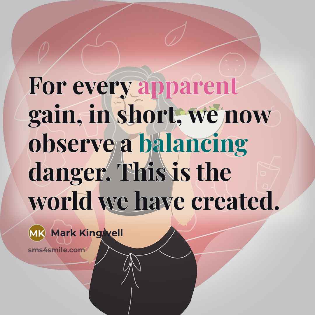 “For every apparent gain, in short, we now observe a balancing danger. This is the world we have created.” quote by Mark Kingwell