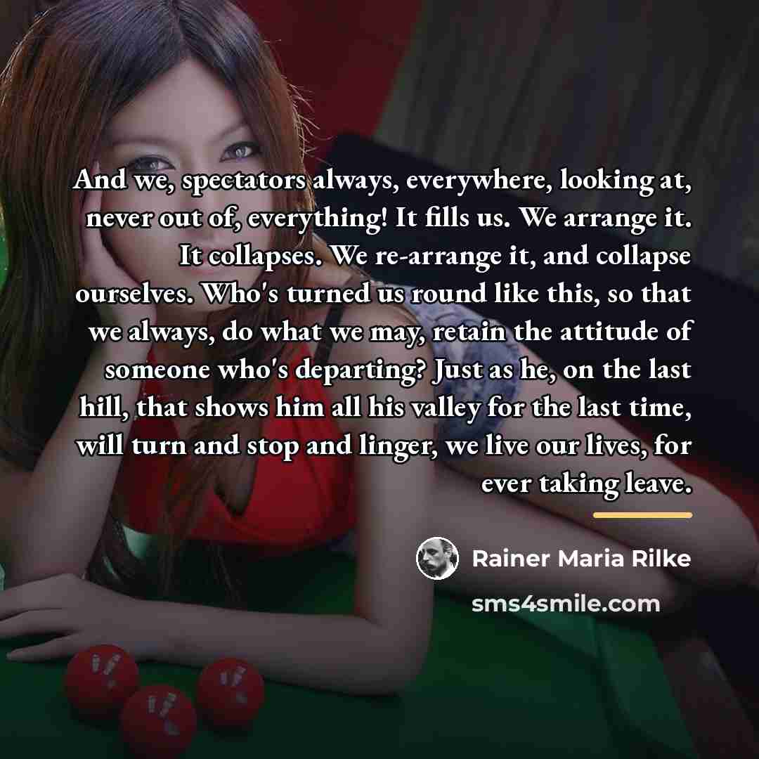 “And we, spectators always, everywhere, looking at, never out of,…” quote by Rainer Maria Rilke