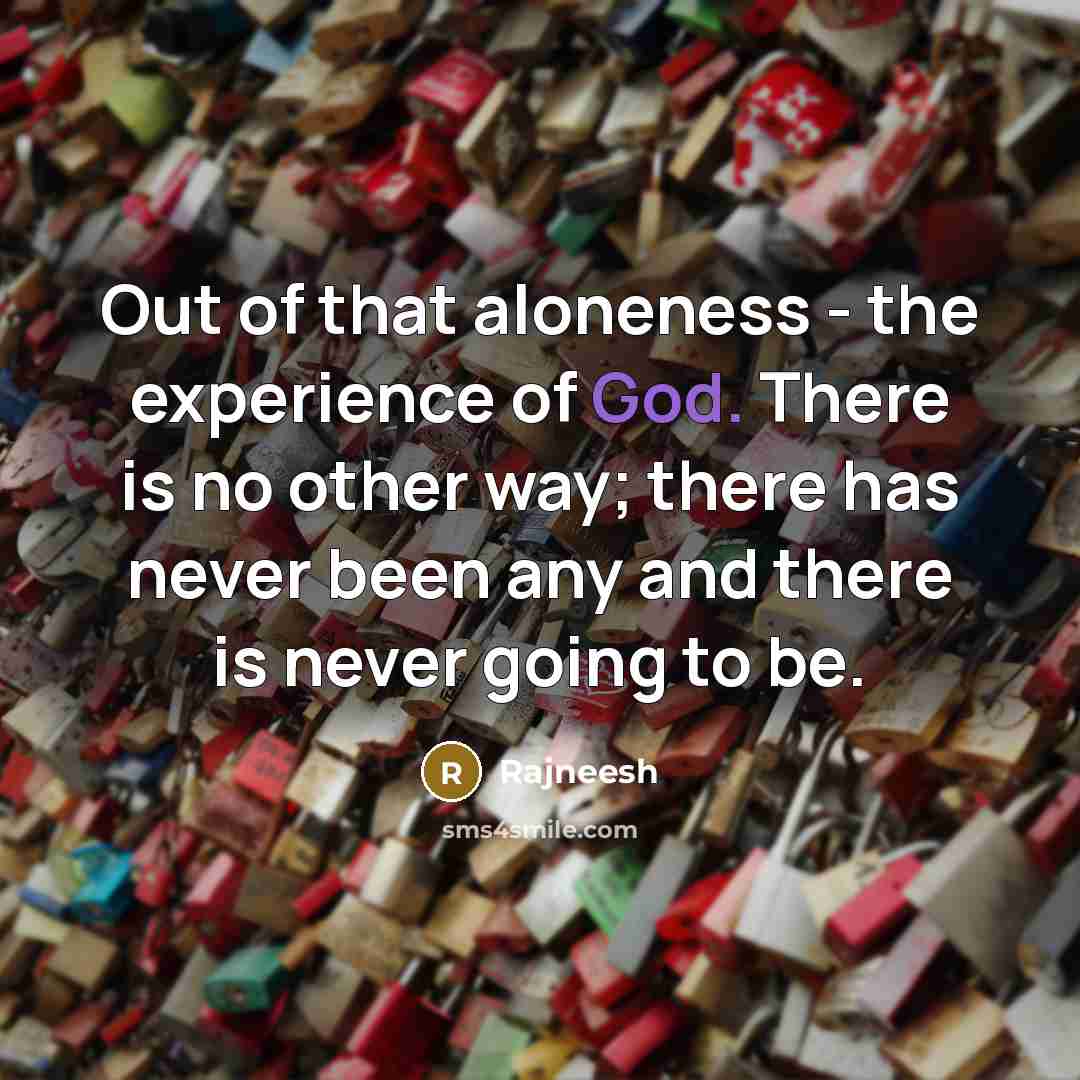 “Out of that aloneness - the experience of God. There is no other way; there has never been any and there is never going to be.” quote by Rajneesh
