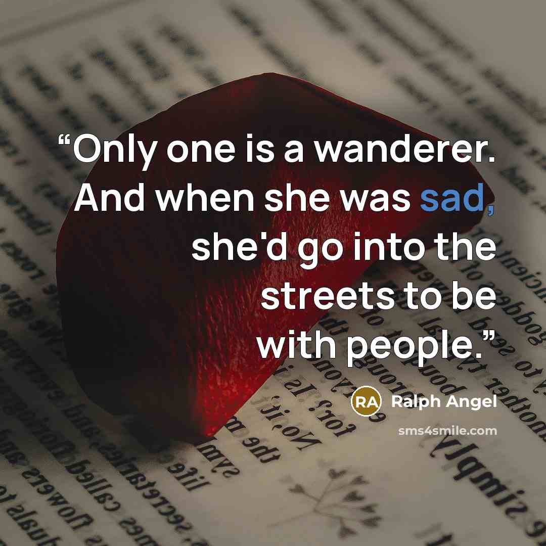 “Only one is a wanderer. And when she was sad, she'd go into the streets to be with people.” quote by Ralph Angel