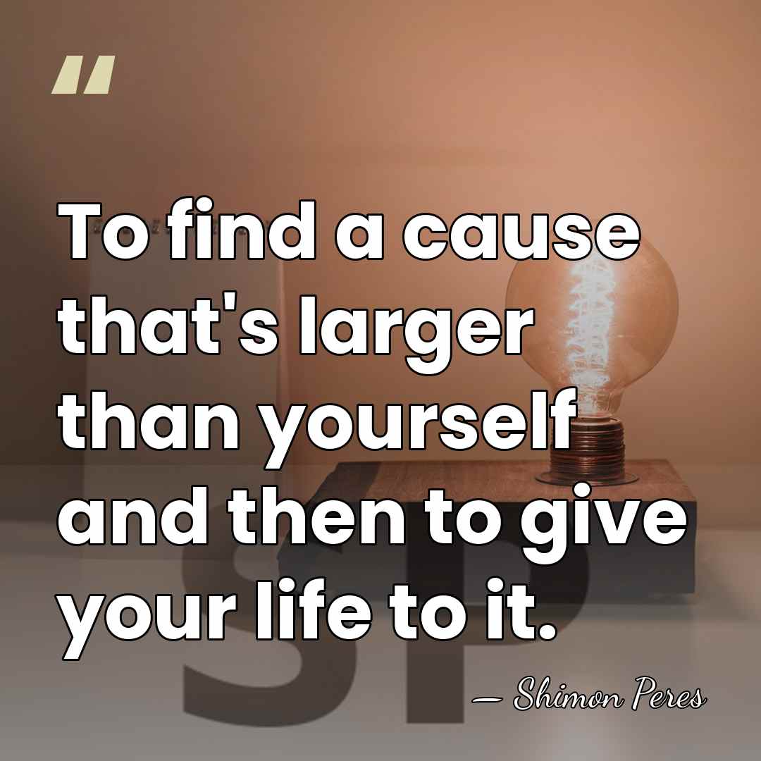 To find a cause that's larger than yourself and then to give&hellip; - Shimon Peres