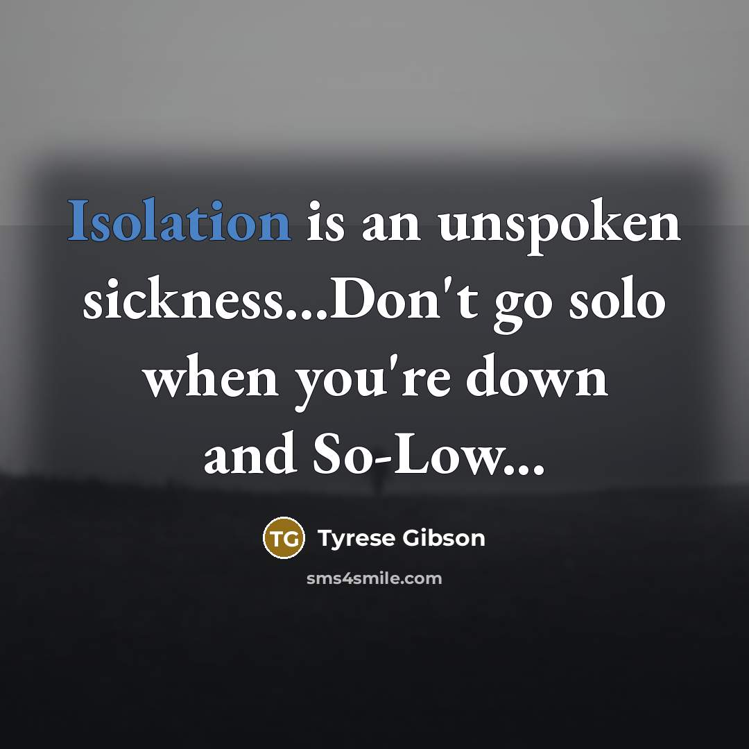 “Isolation is an unspoken sickness...Don't go solo when you're down and So-Low...” quote by Tyrese Gibson