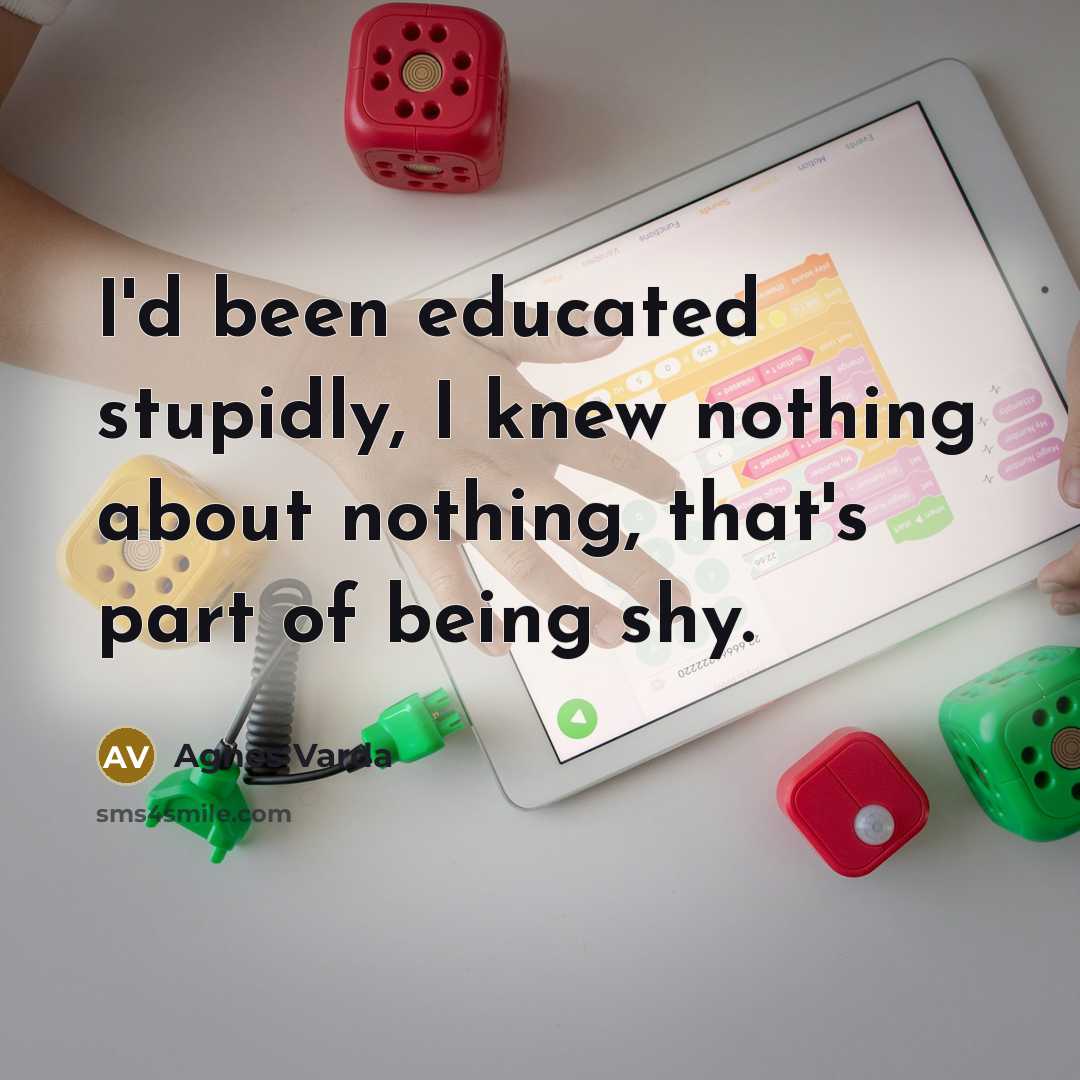 “I'd been educated stupidly, I knew nothing about nothing, that's…” quote by Agnes Varda