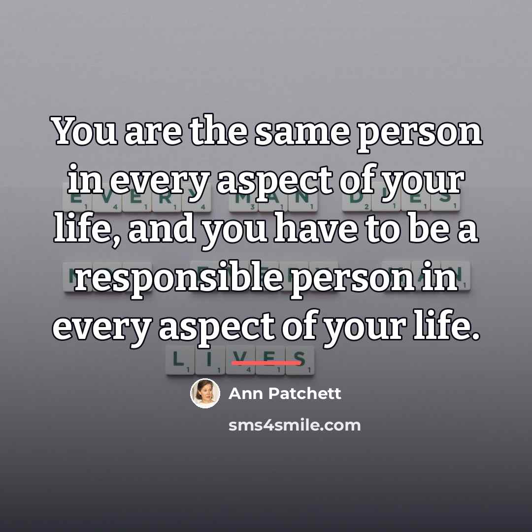 “You are the same person in every aspect of your…” quote by Ann Patchett