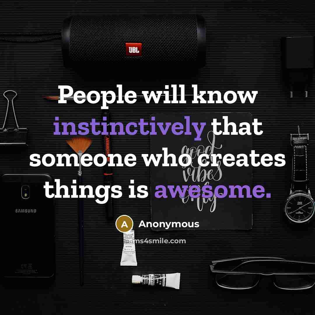 “People will know instinctively that someone who creates things is awesome.” quote by Anonymous