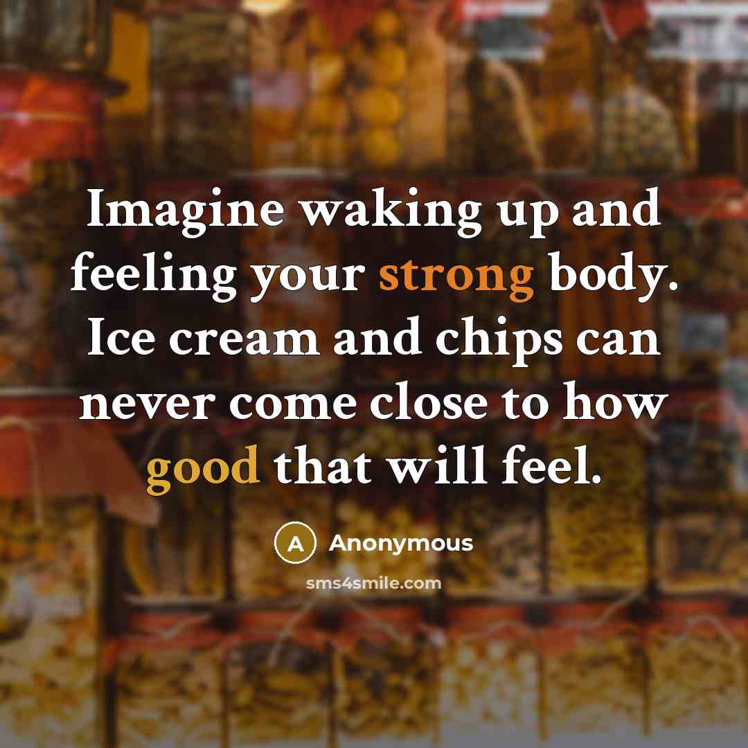 “Imagine waking up and feeling your strong body. Ice cream and chips can never come close to how good that will feel.” quote by Anonymous