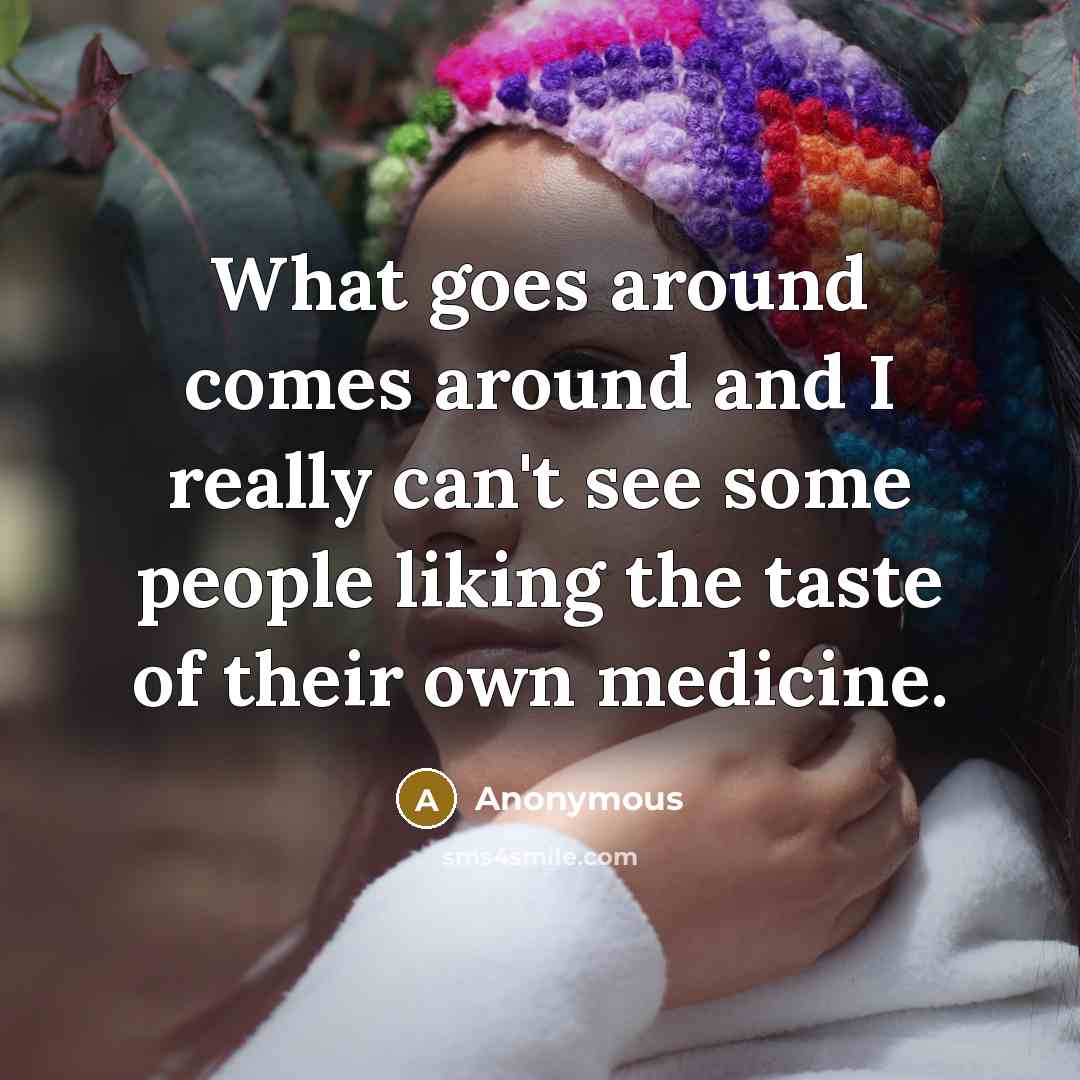 “What goes around comes around and I really can't see some people liking the taste of their own medicine.” quote by Anonymous