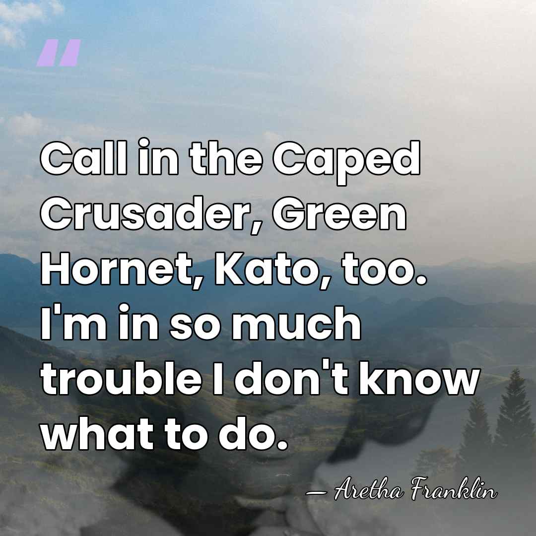 Call in the Caped Crusader, Green Hornet, Kato, too. I'm in so&hellip; - Aretha Franklin