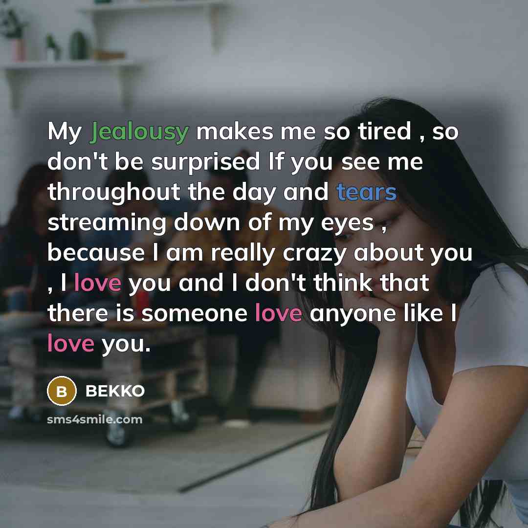 “My Jealousy makes me so tired , so don't be surprised If you see me throughout the day and tears streaming down of my eyes , because I am really crazy about you , I love you and I don't think that there is someone love anyone like I love you.” quote by BEKKO